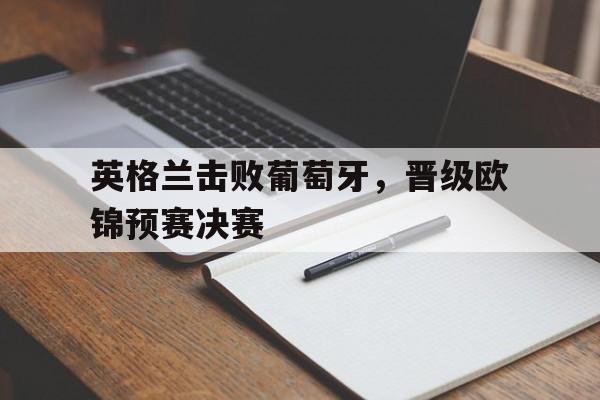 爱游戏-英格兰击败葡萄牙，晋级欧锦预赛决赛